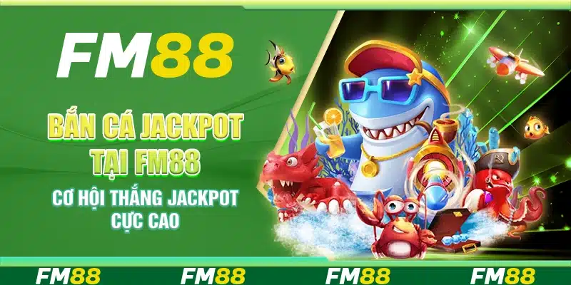 Bắn Cá Jackpot Tại FM88 - Cơ Hội Thắng Jackpot Cực Cao